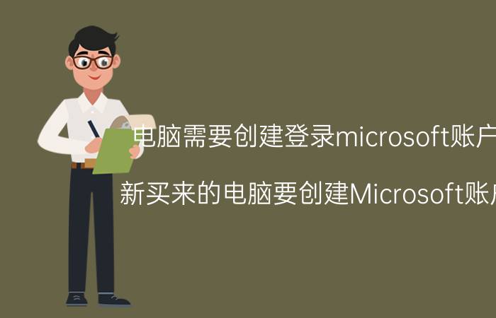 电脑需要创建登录microsoft账户吗 新买来的电脑要创建Microsoft账户吗？